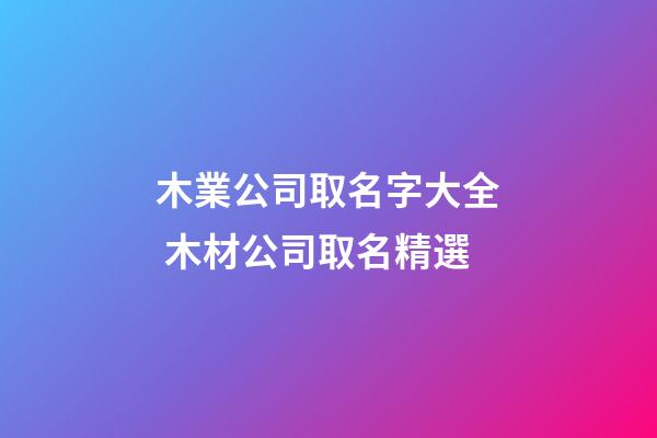 木業公司取名字大全 木材公司取名精選-第1張-公司起名-玄機派